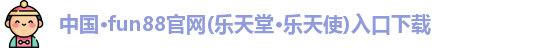 中国·fun88官网(乐天堂·乐天使)入口下载